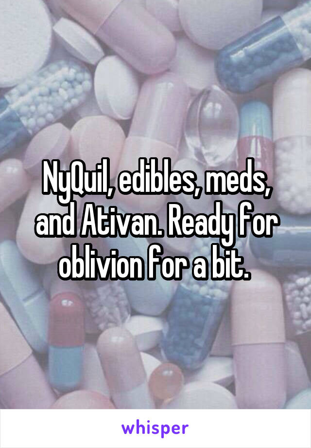 NyQuil, edibles, meds, and Ativan. Ready for oblivion for a bit. 