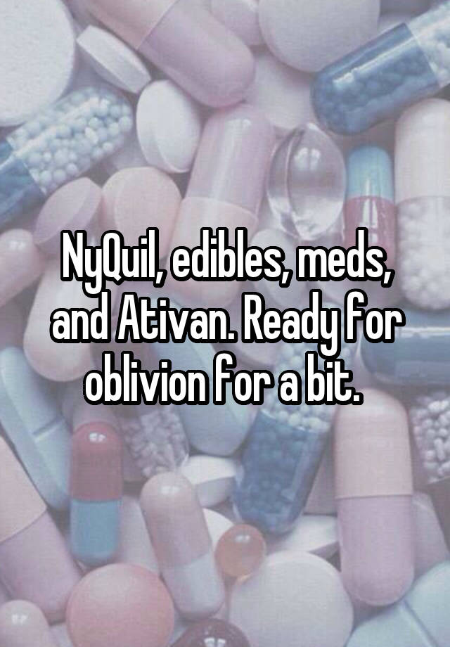 NyQuil, edibles, meds, and Ativan. Ready for oblivion for a bit. 