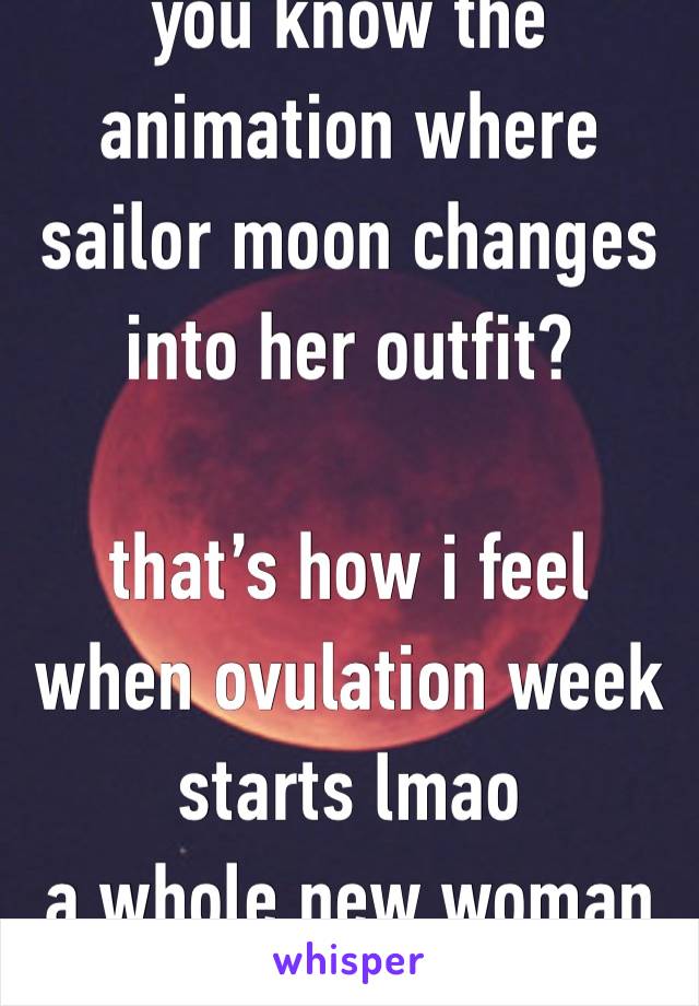 you know the animation where sailor moon changes into her outfit?

that’s how i feel when ovulation week starts lmao 
a whole new woman