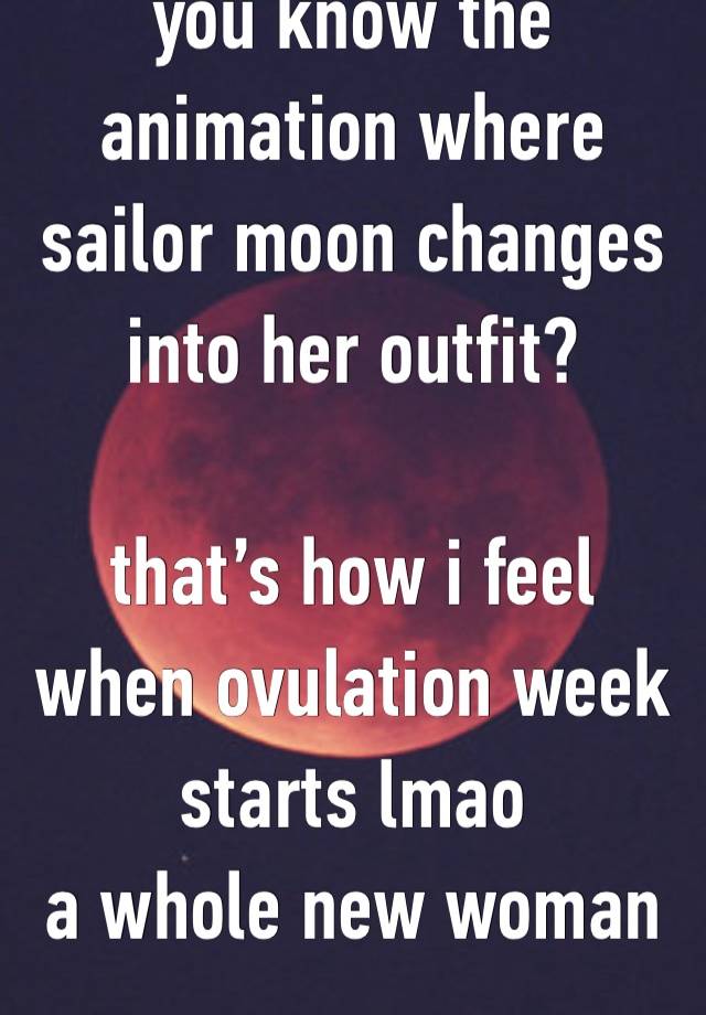 you know the animation where sailor moon changes into her outfit?

that’s how i feel when ovulation week starts lmao 
a whole new woman