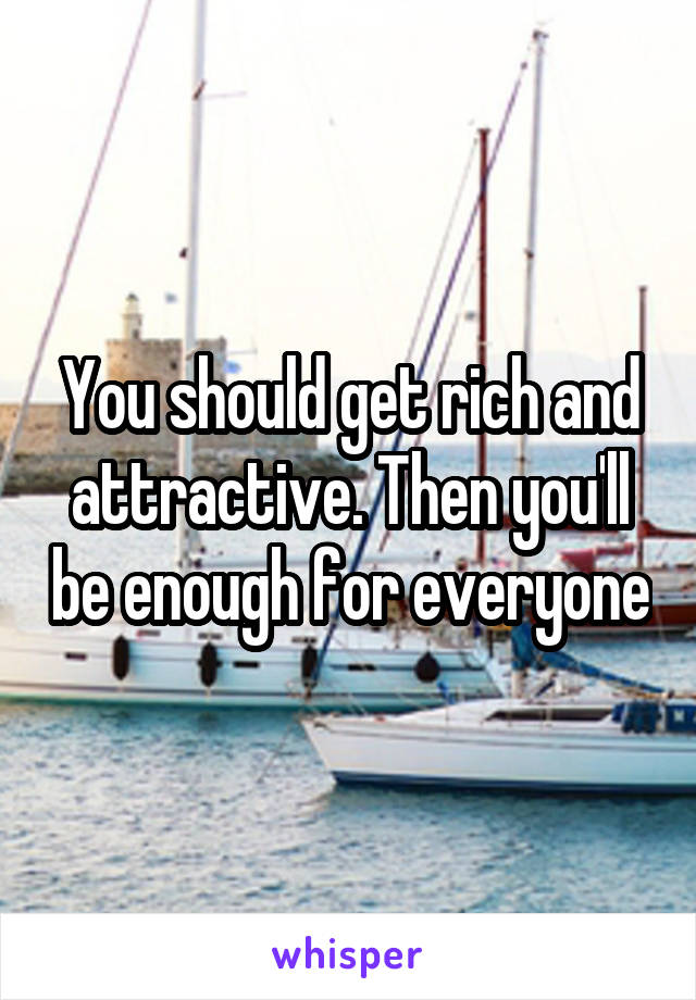 You should get rich and attractive. Then you'll be enough for everyone