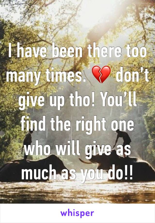 I have been there too many times. 💔 don’t give up tho! You’ll find the right one who will give as much as you do!!