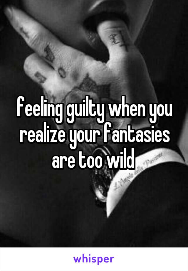 feeling guilty when you realize your fantasies are too wild 