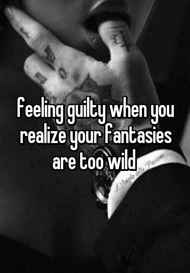 feeling guilty when you realize your fantasies are too wild 