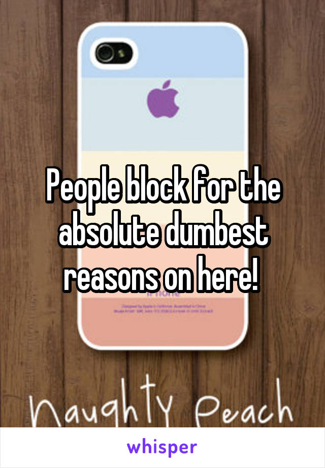 People block for the absolute dumbest reasons on here! 