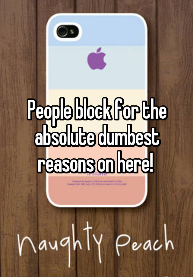 People block for the absolute dumbest reasons on here! 