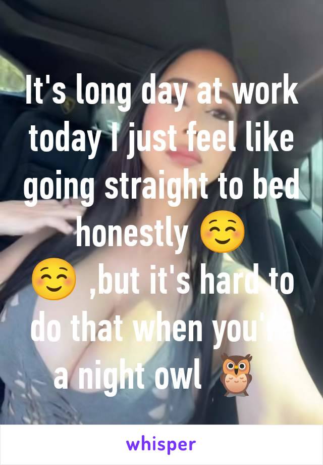 It's long day at work today I just feel like going straight to bed honestly ☺️☺️ ,but it's hard to do that when you're a night owl 🦉 