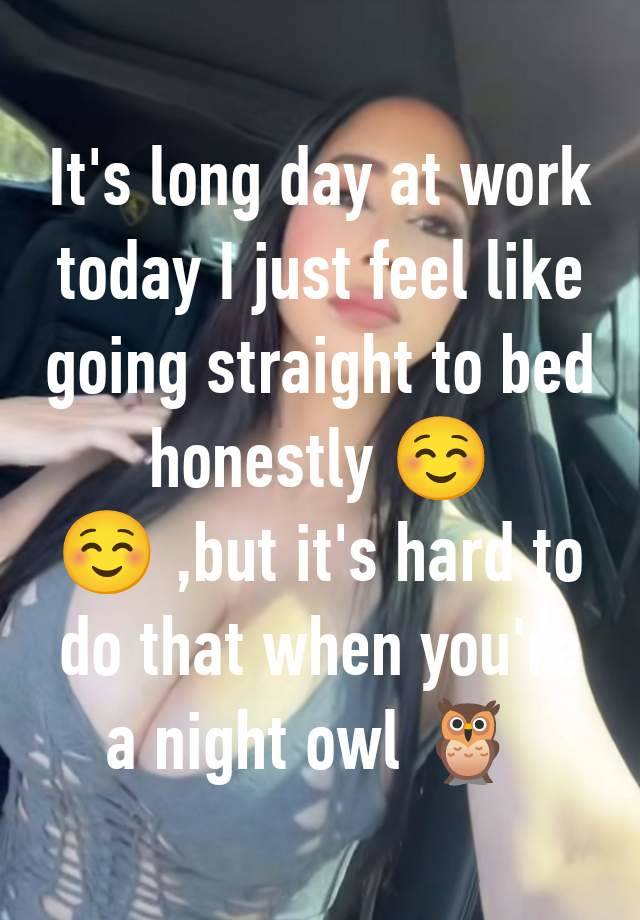 It's long day at work today I just feel like going straight to bed honestly ☺️☺️ ,but it's hard to do that when you're a night owl 🦉 