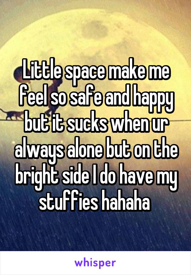 Little space make me feel so safe and happy but it sucks when ur always alone but on the bright side I do have my stuffies hahaha 