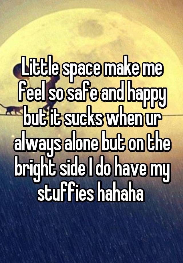 Little space make me feel so safe and happy but it sucks when ur always alone but on the bright side I do have my stuffies hahaha 