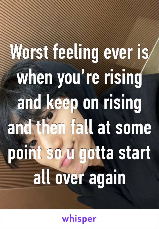 Worst feeling ever is when you’re rising and keep on rising and then fall at some point so u gotta start all over again 