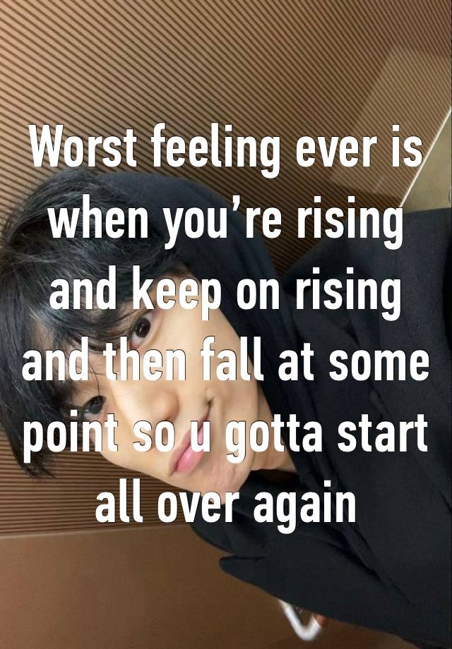 Worst feeling ever is when you’re rising and keep on rising and then fall at some point so u gotta start all over again 