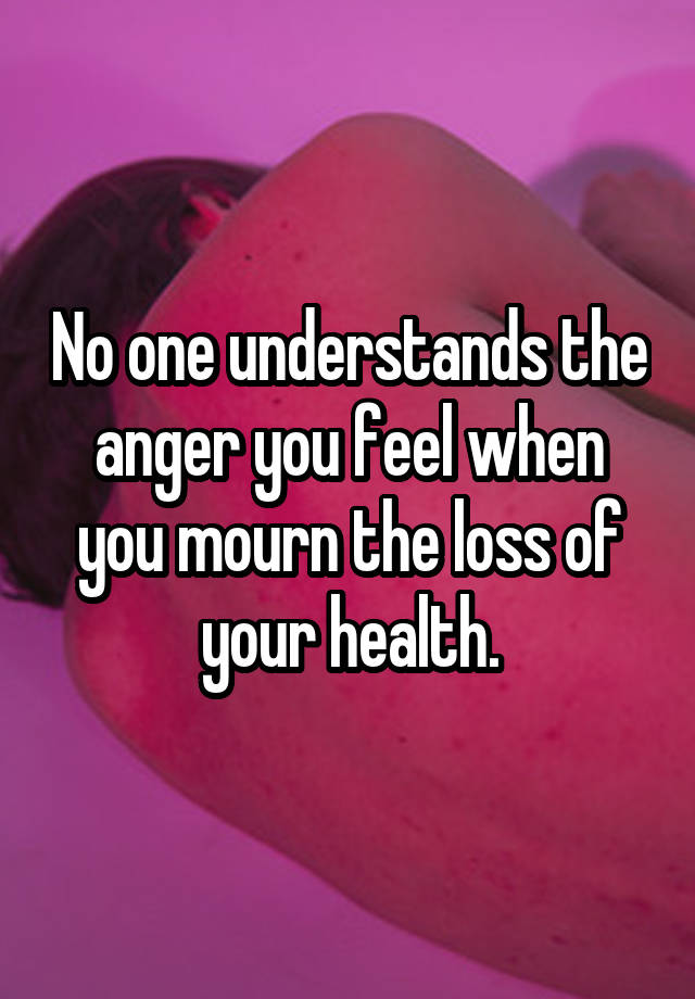 No one understands the anger you feel when you mourn the loss of your health.