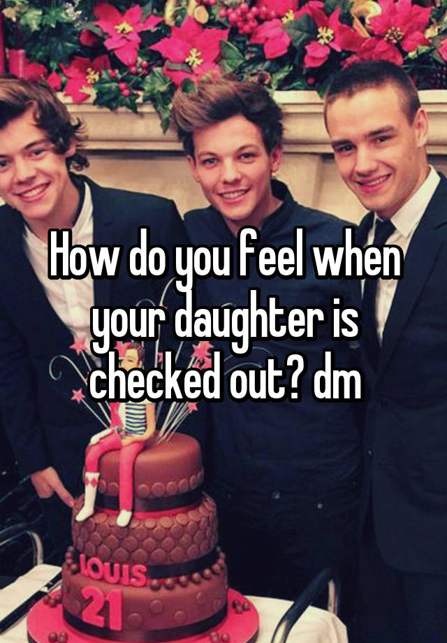 How do you feel when your daughter is checked out? dm