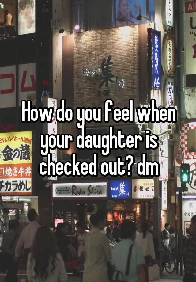 How do you feel when your daughter is checked out? dm