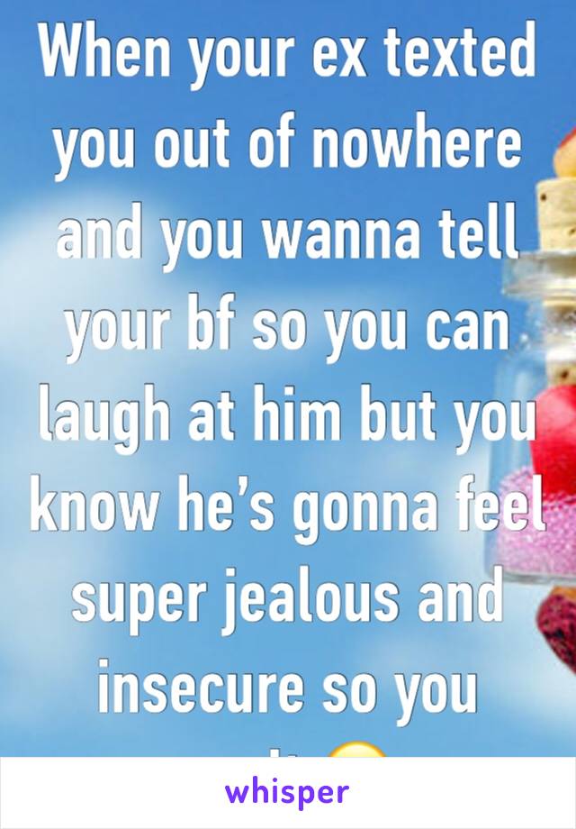 When your ex texted you out of nowhere and you wanna tell your bf so you can laugh at him but you know he’s gonna feel super jealous and insecure so you can’t 😑