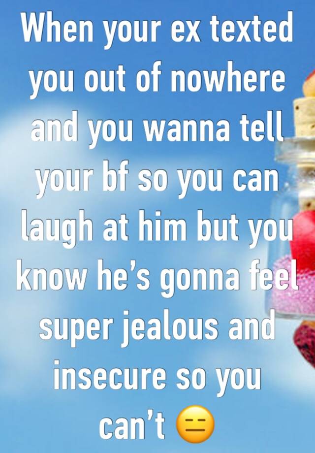 When your ex texted you out of nowhere and you wanna tell your bf so you can laugh at him but you know he’s gonna feel super jealous and insecure so you can’t 😑