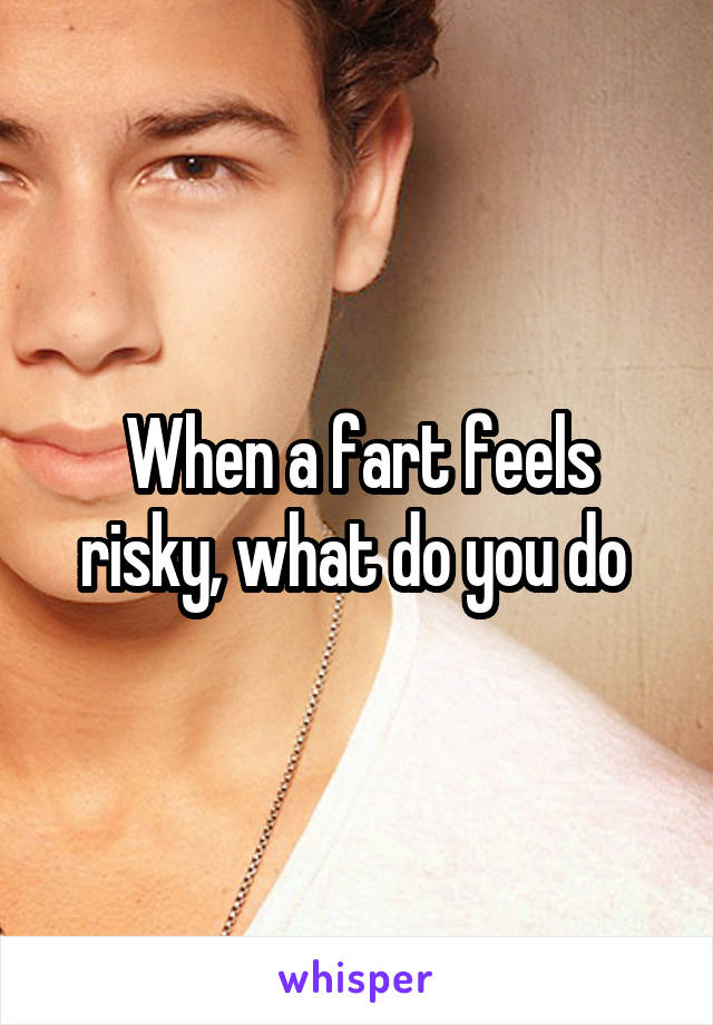 When a fart feels risky, what do you do 