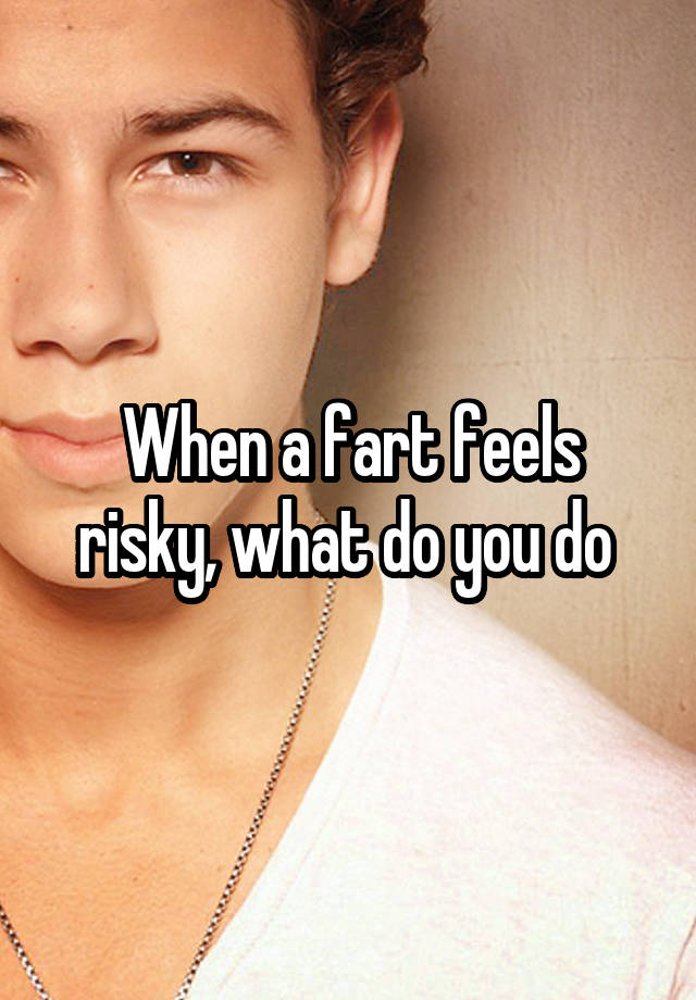 When a fart feels risky, what do you do 