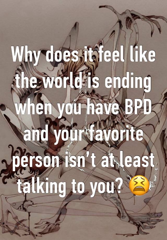 Why does it feel like the world is ending when you have BPD and your favorite person isn’t at least talking to you? 😫