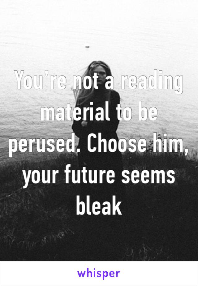 You’re not a reading material to be perused. Choose him, your future seems bleak 