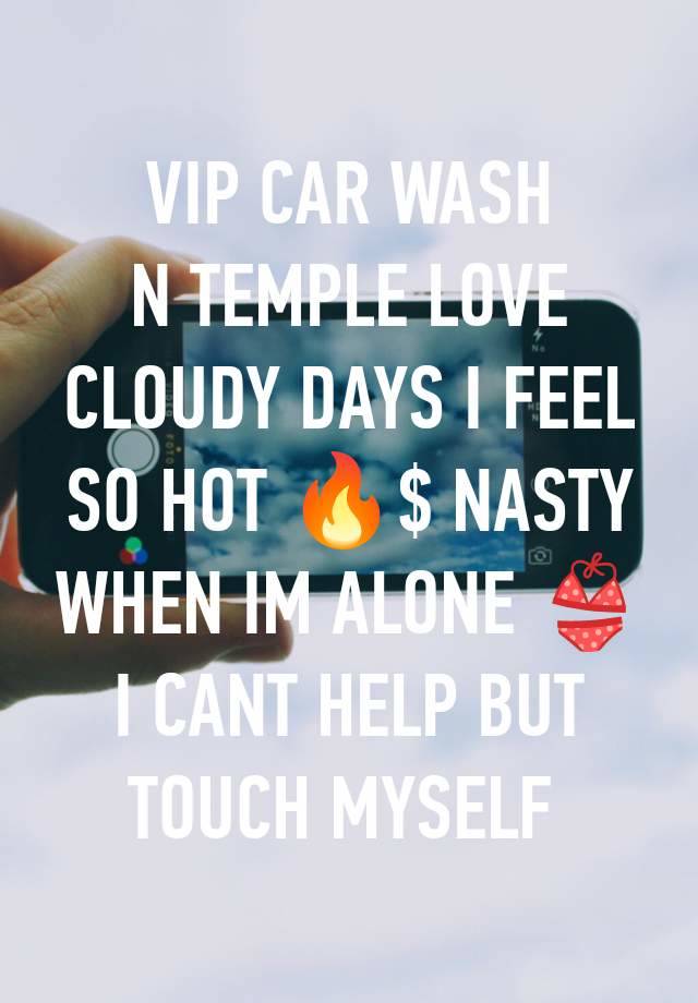 VIP CAR WASH
N TEMPLE LOVE CLOUDY DAYS I FEEL SO HOT 🔥$ NASTY WHEN IM ALONE 👙 I CANT HELP BUT TOUCH MYSELF 