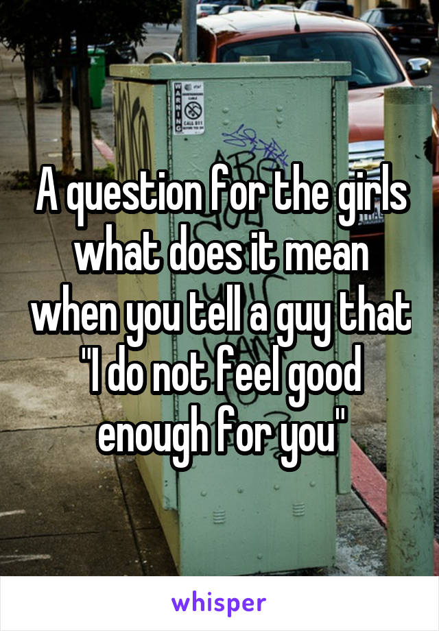 A question for the girls what does it mean when you tell a guy that "I do not feel good enough for you"