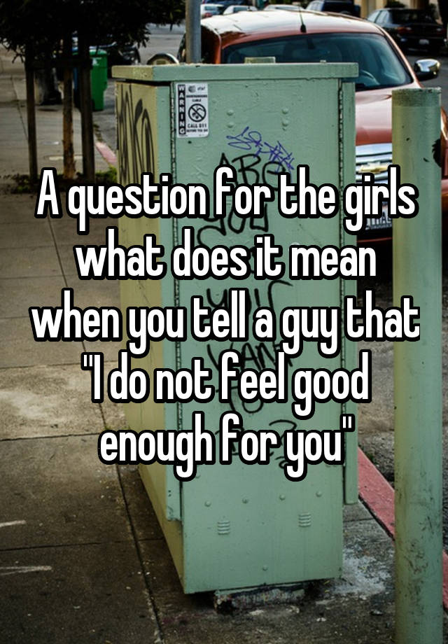 A question for the girls what does it mean when you tell a guy that "I do not feel good enough for you"