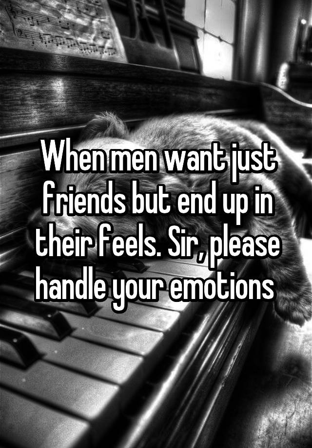 When men want just friends but end up in their feels. Sir, please handle your emotions 