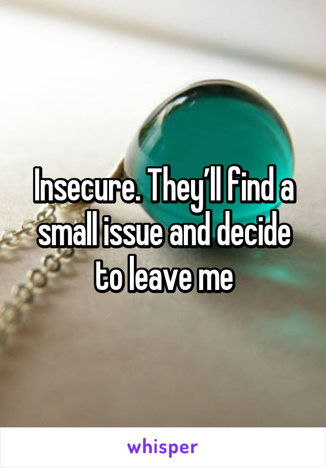 Insecure. They’ll find a small issue and decide to leave me