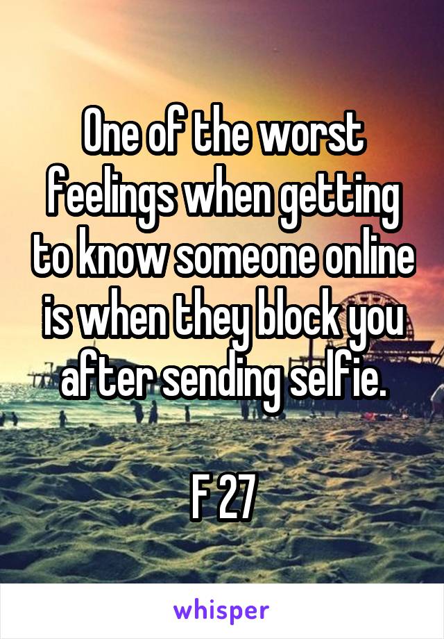 One of the worst feelings when getting to know someone online is when they block you after sending selfie.

F 27