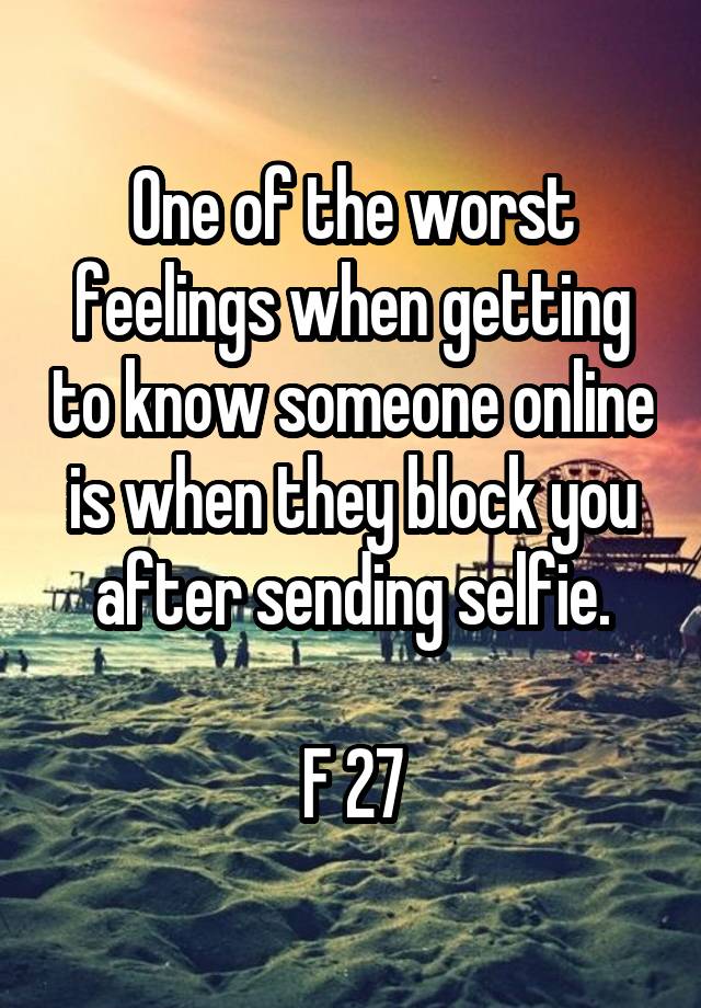 One of the worst feelings when getting to know someone online is when they block you after sending selfie.

F 27