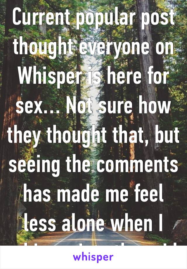 Current popular post thought everyone on Whisper is here for sex… Not sure how they thought that, but seeing the comments has made me feel less alone when I whisper into the void