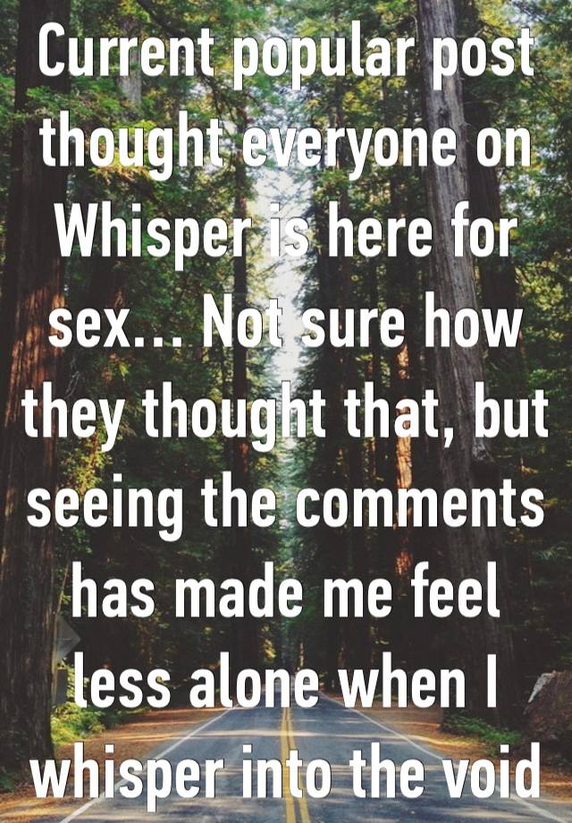 Current popular post thought everyone on Whisper is here for sex… Not sure how they thought that, but seeing the comments has made me feel less alone when I whisper into the void