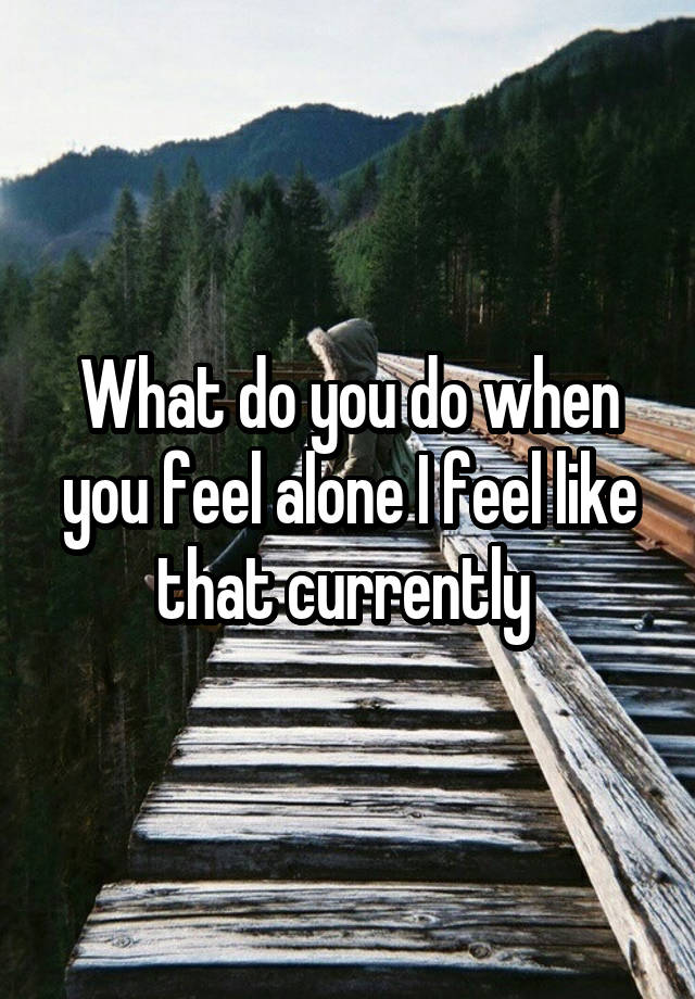 What do you do when you feel alone I feel like that currently 