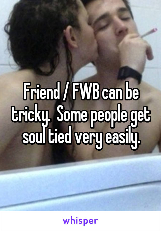 Friend / FWB can be tricky.  Some people get soul tied very easily.