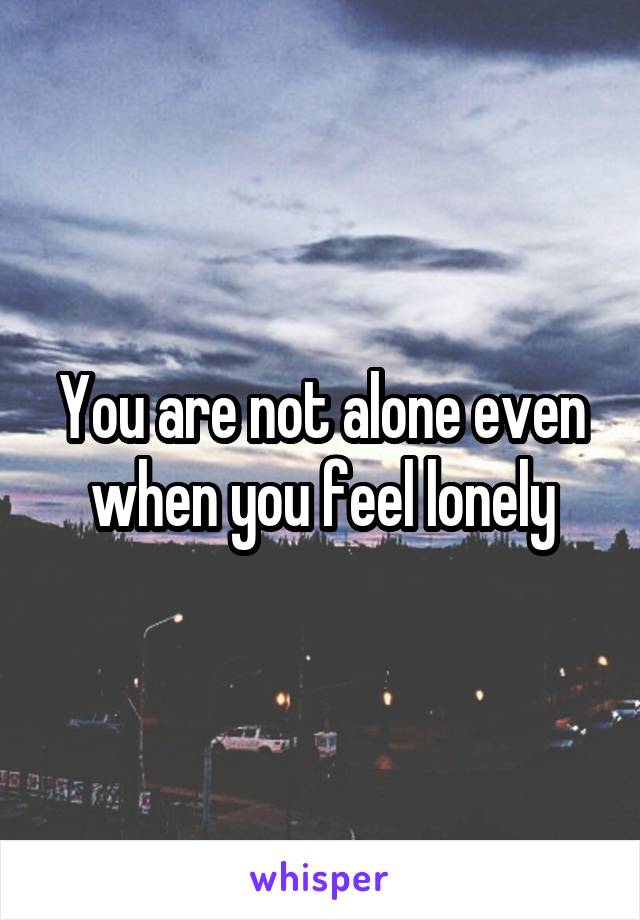 You are not alone even when you feel lonely