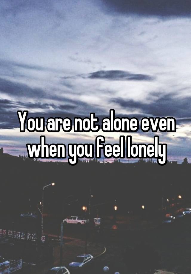 You are not alone even when you feel lonely