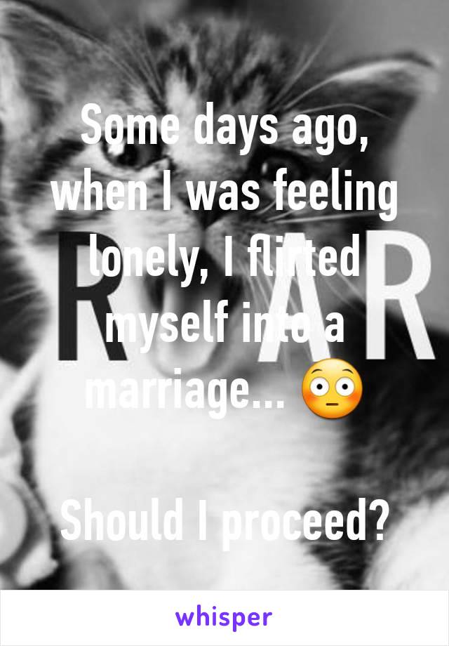 Some days ago, when I was feeling lonely, I flirted myself into a marriage... 😳

Should I proceed?