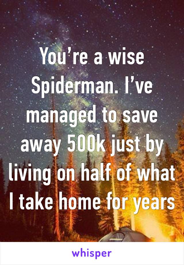 You’re a wise Spiderman. I’ve managed to save away 500k just by living on half of what I take home for years 