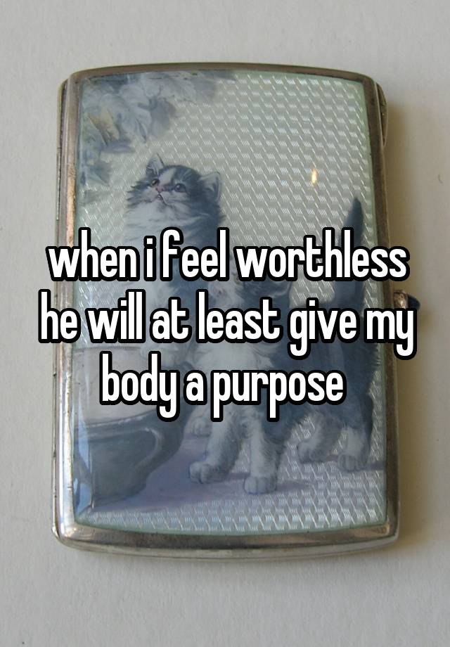 when i feel worthless he will at least give my body a purpose 