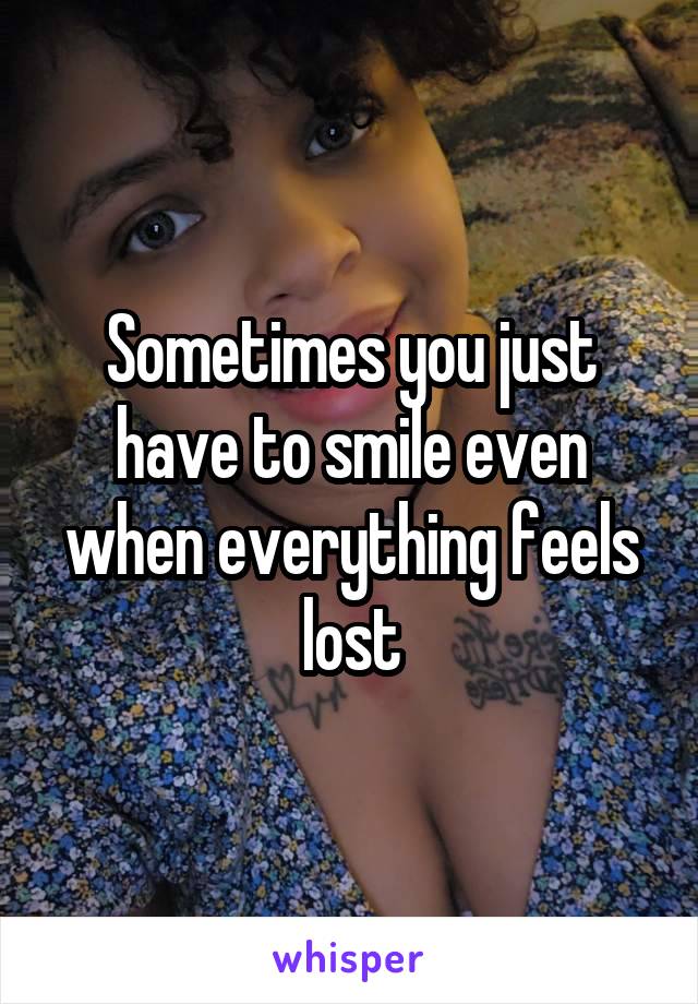 Sometimes you just have to smile even when everything feels lost