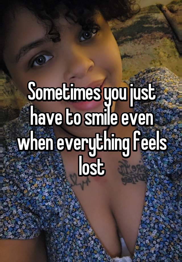 Sometimes you just have to smile even when everything feels lost