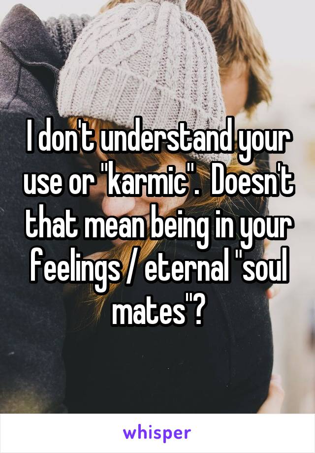 I don't understand your use or "karmic".  Doesn't that mean being in your feelings / eternal "soul mates"?