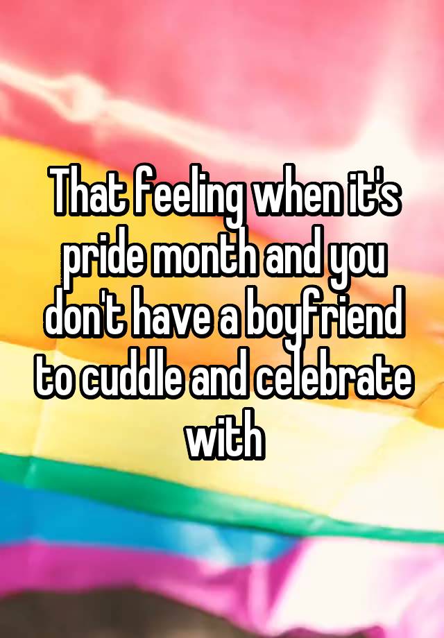 That feeling when it's pride month and you don't have a boyfriend to cuddle and celebrate with