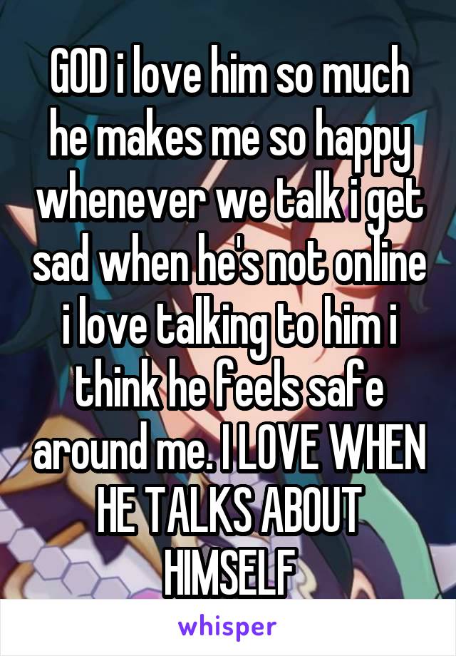 GOD i love him so much he makes me so happy whenever we talk i get sad when he's not online i love talking to him i think he feels safe around me. I LOVE WHEN HE TALKS ABOUT HIMSELF