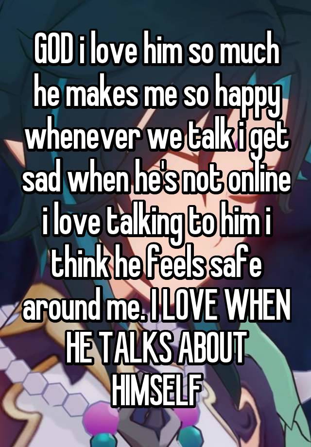 GOD i love him so much he makes me so happy whenever we talk i get sad when he's not online i love talking to him i think he feels safe around me. I LOVE WHEN HE TALKS ABOUT HIMSELF