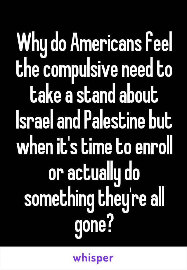 Why do Americans feel the compulsive need to take a stand about Israel and Palestine but when it's time to enroll or actually do something they're all gone?