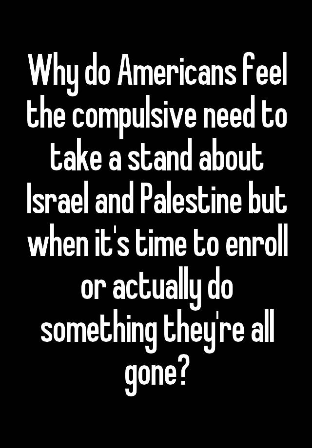 Why do Americans feel the compulsive need to take a stand about Israel and Palestine but when it's time to enroll or actually do something they're all gone?