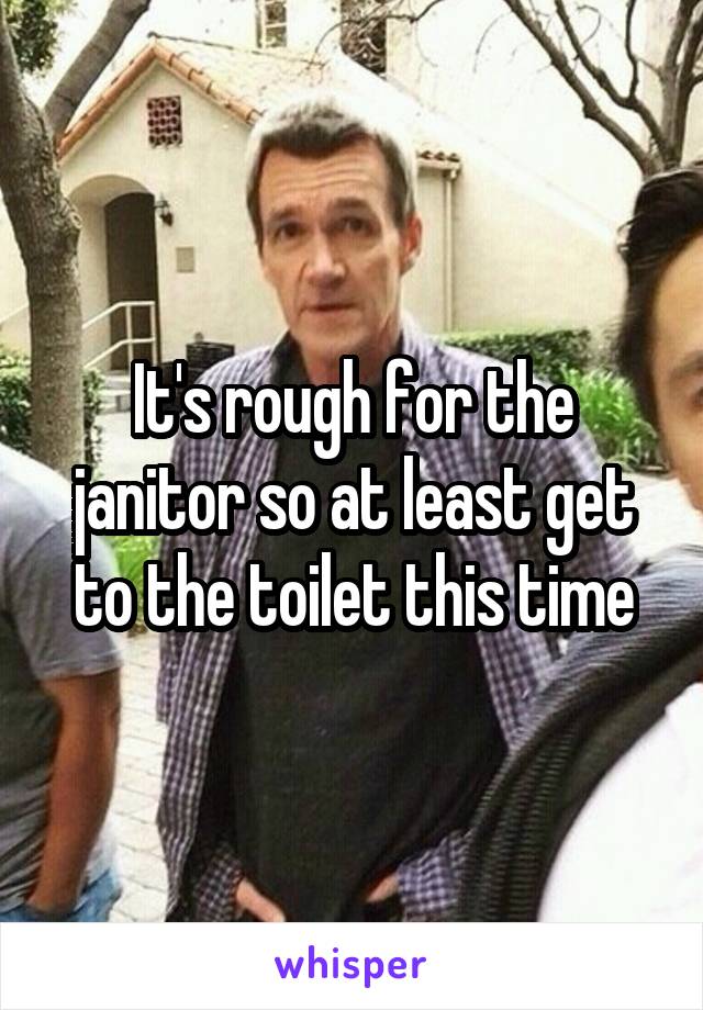 It's rough for the janitor so at least get to the toilet this time